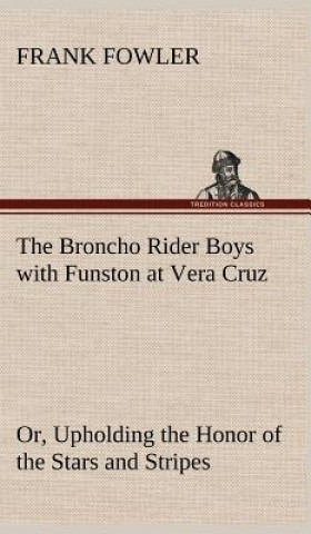 Kniha Broncho Rider Boys with Funston at Vera Cruz Or, Upholding the Honor of the Stars and Stripes Frank Fowler