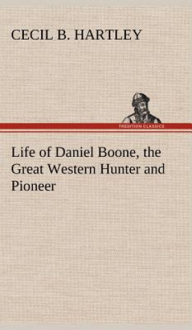 Kniha Life of Daniel Boone, the Great Western Hunter and Pioneer Cecil B. Hartley