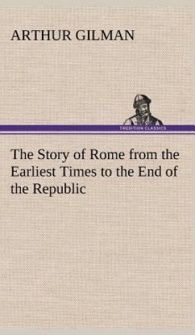 Kniha Story of Rome from the Earliest Times to the End of the Republic Arthur Gilman