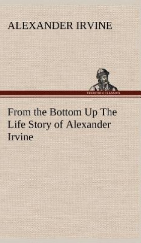 Kniha From the Bottom Up The Life Story of Alexander Irvine Alexander Irvine