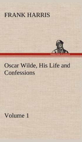 Carte Oscar Wilde, His Life and Confessions - Volume 1 Frank Harris