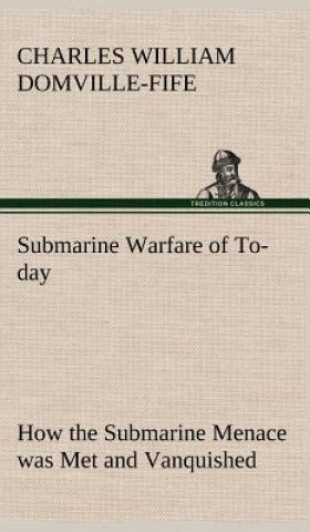 Carte Submarine Warfare of To-day How the Submarine Menace was Met and Vanquished, With Descriptions of the Inventions and Devices Used, Fast Boats, Mystery Charles W. (Charles William) Domville-Fife