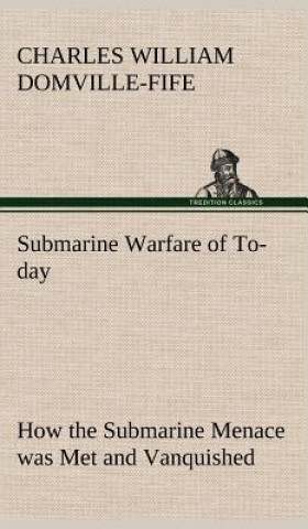 Book Submarine Warfare of To-day How the Submarine Menace was Met and Vanquished, With Descriptions of the Inventions and Devices Used, Fast Boats, Mystery Charles W. (Charles William) Domville-Fife