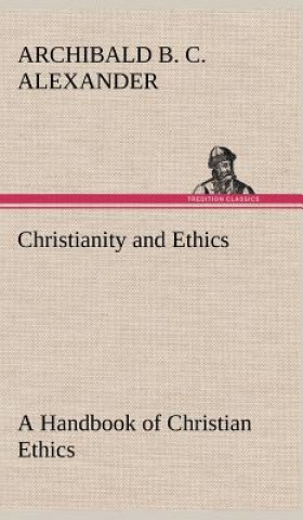 Carte Christianity and Ethics A Handbook of Christian Ethics Archibald B. C. Alexander