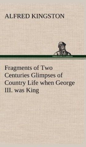 Book Fragments of Two Centuries Glimpses of Country Life when George III. was King Alfred Kingston