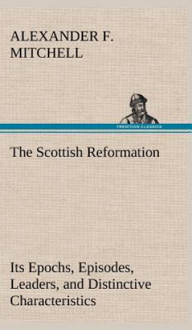 Buch Scottish Reformation Its Epochs, Episodes, Leaders, and Distinctive Characteristics Alexander F. Mitchell