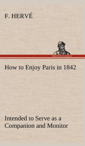 Książka How to Enjoy Paris in 1842 Intended to Serve as a Companion and Monitor, Containing Historical, Political, Commercial, Artistical, Theatrical And Stat F. Hervé