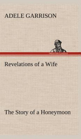 Könyv Revelations of a Wife The Story of a Honeymoon Adele Garrison