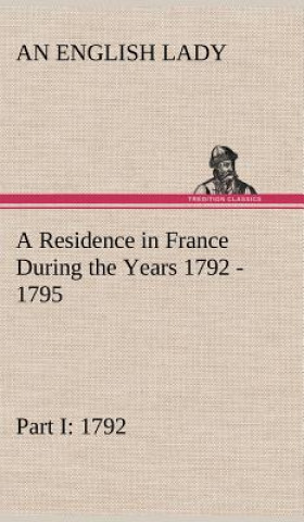 Knjiga Residence in France During the Years 1792, 1793, 1794 and 1795, Part I. 1792 Described in a Series of Letters from an English Lady An English Lady