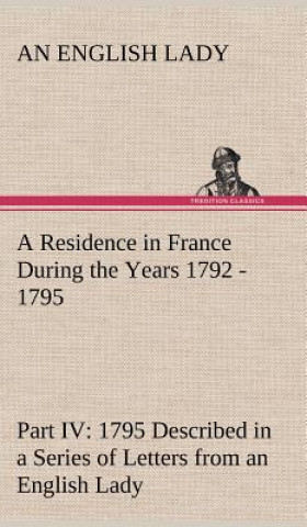 Carte Residence in France During the Years 1792, 1793, 1794 and 1795, Part IV., 1795 Described in a Series of Letters from an English Lady An English Lady