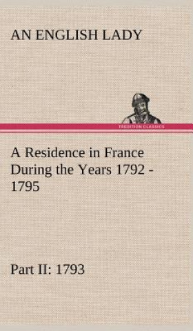 Kniha Residence in France During the Years 1792, 1793, 1794 and 1795, Part II., 1793 Described in a Series of Letters from an English Lady An English Lady