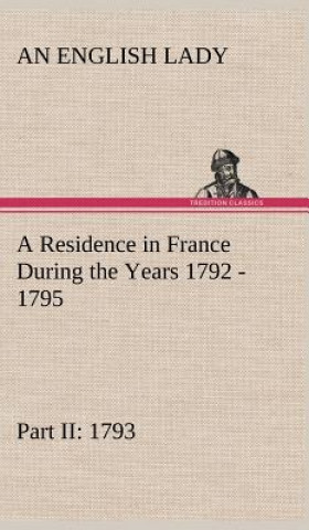 Book Residence in France During the Years 1792, 1793, 1794 and 1795, Part II., 1793 Described in a Series of Letters from an English Lady An English Lady