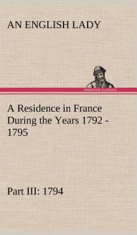 Kniha Residence in France During the Years 1792, 1793, 1794 and 1795, Part III., 1794 Described in a Series of Letters from an English Lady An English Lady