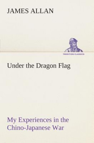 Kniha Under the Dragon Flag My Experiences in the Chino-Japanese War James Allan