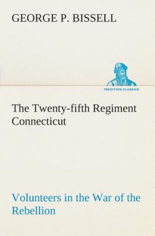 Könyv Twenty-fifth Regiment Connecticut Volunteers in the War of the Rebellion History, Reminiscences, Description of Battle of Irish Bend, Carrying of Pay George P. Bissell