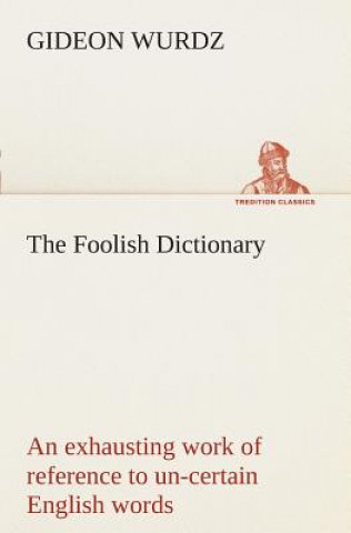 Kniha Foolish Dictionary An exhausting work of reference to un-certain English words, their origin, meaning, legitimate and illegitimate use, confused by a Gideon Wurdz