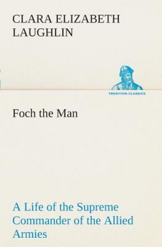 Книга Foch the Man A Life of the Supreme Commander of the Allied Armies Clara E. (Clara Elizabeth) Laughlin