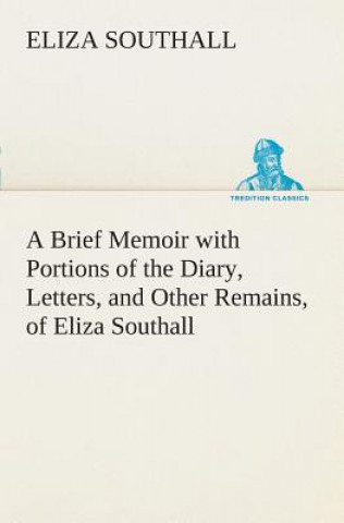 Kniha Brief Memoir with Portions of the Diary, Letters, and Other Remains, of Eliza Southall, Late of Birmingham, England Eliza Southall