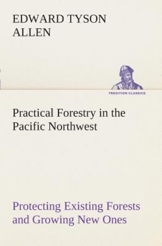 Könyv Practical Forestry in the Pacific Northwest Protecting Existing Forests and Growing New Ones, from the Standpoint of the Public and That of the Lumber Edward Tyson Allen