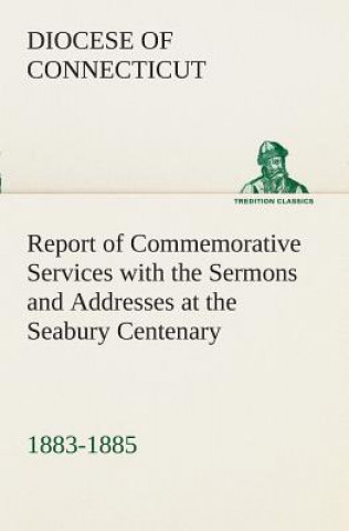 Könyv Report of Commemorative Services with the Sermons and Addresses at the Seabury Centenary, 1883-1885. Diocese Of Connecticut
