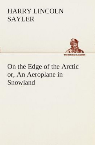 Carte On the Edge of the Arctic or, An Aeroplane in Snowland H L Sayler