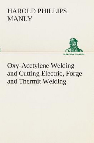 Kniha Oxy-Acetylene Welding and Cutting Electric, Forge and Thermit Welding together with related methods and materials used in metal working and the oxygen Harold P. (Harold Phillips) Manly