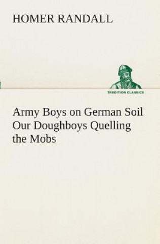 Buch Army Boys on German Soil Our Doughboys Quelling the Mobs Homer Randall