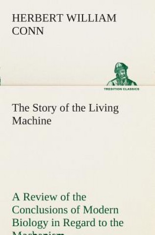 Buch Story of the Living Machine A Review of the Conclusions of Modern Biology in Regard to the Mechanism Which Controls the Phenomena of Living Activity H. W. (Herbert William) Conn