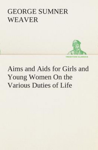 Kniha Aims and Aids for Girls and Young Women On the Various Duties of Life, Physical, Intellectual, And Moral Development Self-Culture, Improvement, Dress, George Sumner Weaver