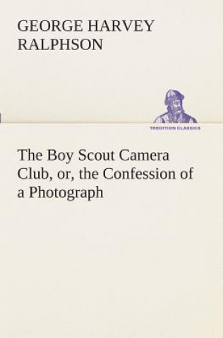 Kniha Boy Scout Camera Club, or, the Confession of a Photograph G. Harvey (George Harvey) Ralphson