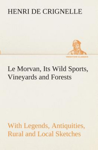 Carte Le Morvan, [A District of France, ] Its Wild Sports, Vineyards and Forests with Legends, Antiquities, Rural and Local Sketches Henri de Crignelle