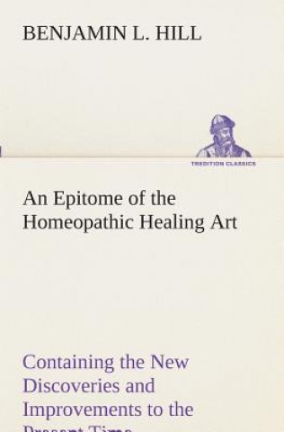 Carte Epitome of the Homeopathic Healing Art Containing the New Discoveries and Improvements to the Present Time B. L. (Benjamin L.) Hill