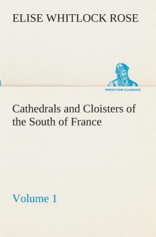 Kniha Cathedrals and Cloisters of the South of France, Volume 1 Elise Whitlock Rose