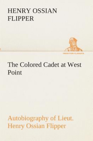 Kniha Colored Cadet at West Point Autobiography of Lieut. Henry Ossian Flipper, first graduate of color from the U. S. Military Academy Henry Ossian Flipper