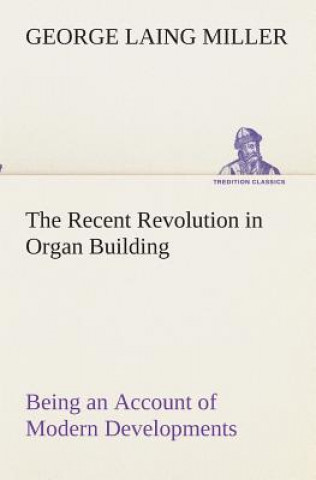Book Recent Revolution in Organ Building Being an Account of Modern Developments George Laing Miller