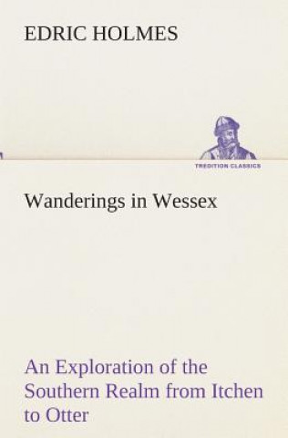 Könyv Wanderings in Wessex An Exploration of the Southern Realm from Itchen to Otter Edric Holmes