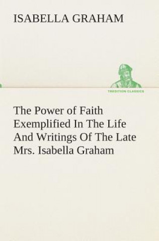 Carte Power of Faith Exemplified In The Life And Writings Of The Late Mrs. Isabella Graham. Isabella Graham