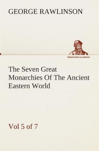 Carte Seven Great Monarchies Of The Ancient Eastern World, Vol 5. (of 7) George Rawlinson
