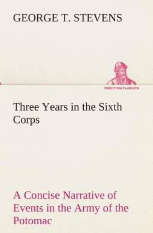 Książka Three Years in the Sixth Corps A Concise Narrative of Events in the Army of the Potomac, from 1861 to the Close of the Rebellion, April, 1865 George T. Stevens