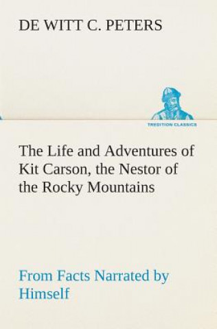 Kniha Life and Adventures of Kit Carson, the Nestor of the Rocky Mountains, from Facts Narrated by Himself de Witt C. Peters