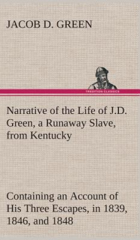 Knjiga Narrative of the Life of J.D. Green, a Runaway Slave, from Kentucky Containing an Account of His Three Escapes, in 1839, 1846, and 1848 Jacob D. Green