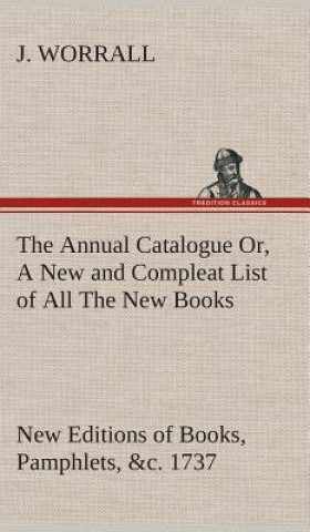 Könyv Annual Catalogue (1737) Or, A New and Compleat List of All The New Books, New Editions of Books, Pamphlets, &c. J. Worrall
