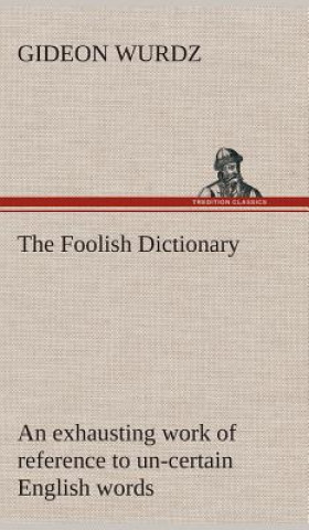 Kniha Foolish Dictionary An exhausting work of reference to un-certain English words, their origin, meaning, legitimate and illegitimate use, confused by a Gideon Wurdz