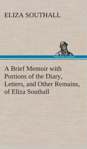 Книга Brief Memoir with Portions of the Diary, Letters, and Other Remains, of Eliza Southall, Late of Birmingham, England Eliza Southall