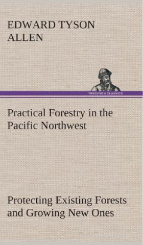 Kniha Practical Forestry in the Pacific Northwest Protecting Existing Forests and Growing New Ones, from the Standpoint of the Public and That of the Lumber Edward Tyson Allen