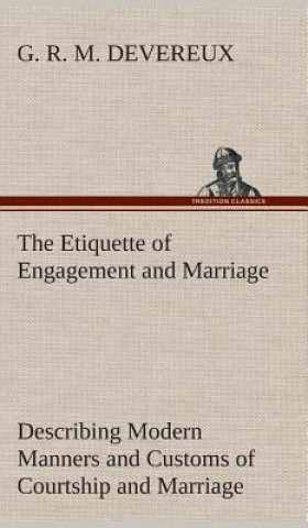 Kniha Etiquette of Engagement and Marriage Describing Modern Manners and Customs of Courtship and Marriage, and giving Full Details regarding the Wedding Ce G. R. M. Devereux