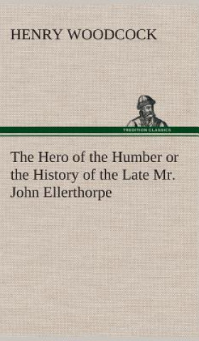 Knjiga Hero of the Humber or the History of the Late Mr. John Ellerthorpe Henry Woodcock