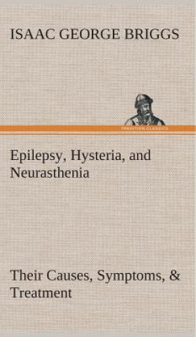 Kniha Epilepsy, Hysteria, and Neurasthenia Their Causes, Symptoms, & Treatment Isaac George Briggs