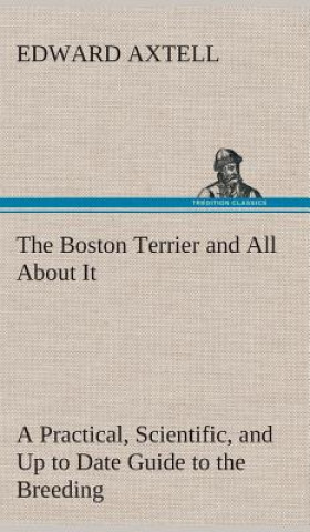 Książka Boston Terrier and All About It A Practical, Scientific, and Up to Date Guide to the Breeding of the American Dog Edward Axtell