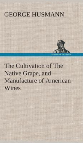Kniha Cultivation of The Native Grape, and Manufacture of American Wines George Husmann